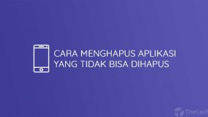 Cara Menghapus Aplikasi yang Tidak Bisa Dihapus